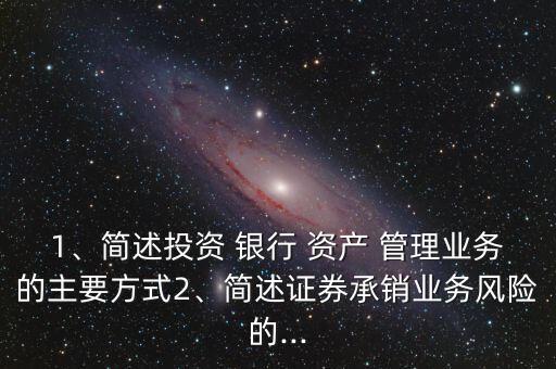 1、簡述投資 銀行 資產(chǎn) 管理業(yè)務(wù)的主要方式2、簡述證券承銷業(yè)務(wù)風(fēng)險(xiǎn)的...