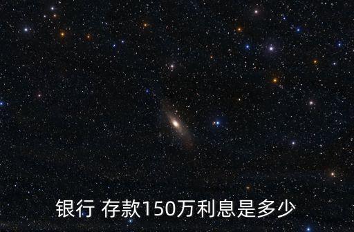 銀行 存款150萬(wàn)利息是多少
