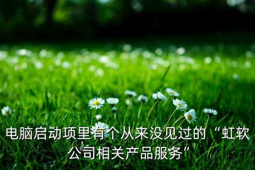 電腦啟動(dòng)項(xiàng)里有個(gè)從來(lái)沒(méi)見(jiàn)過(guò)的“虹軟 公司相關(guān)產(chǎn)品服務(wù)”