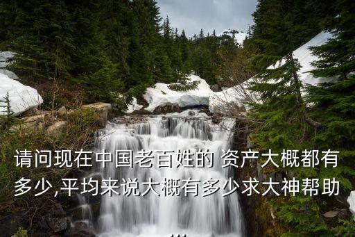 請問現(xiàn)在中國老百姓的 資產(chǎn)大概都有多少,平均來說大概有多少求大神幫助...