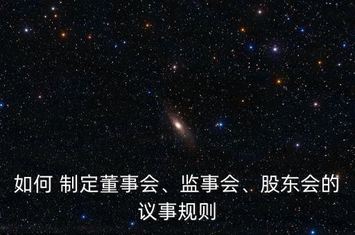 如何 制定董事會(huì)、監(jiān)事會(huì)、股東會(huì)的議事規(guī)則