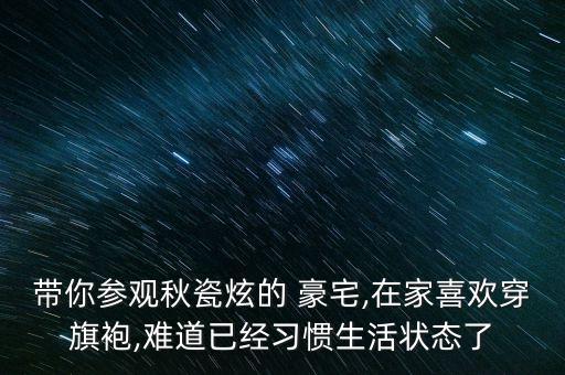 帶你參觀秋瓷炫的 豪宅,在家喜歡穿旗袍,難道已經(jīng)習慣生活狀態(tài)了
