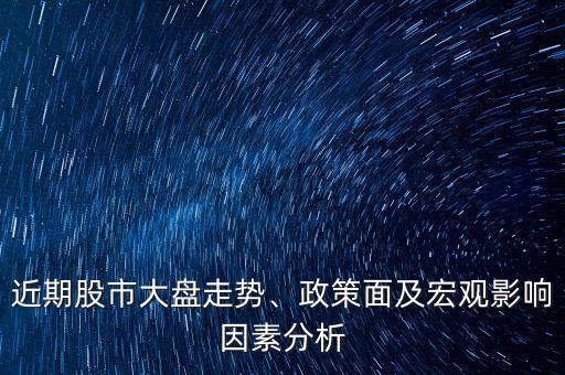 近期股市大盤走勢(shì)、政策面及宏觀影響因素分析