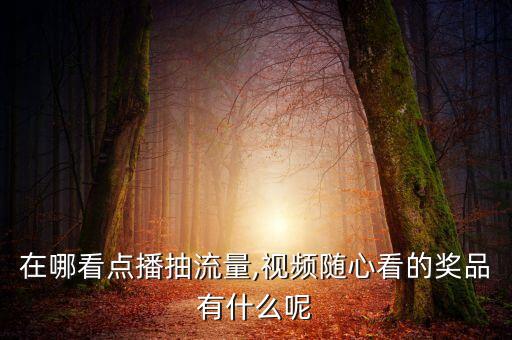 在哪看點播抽流量,視頻隨心看的獎品有什么呢