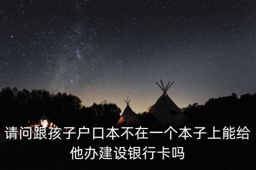請(qǐng)問跟孩子戶口本不在一個(gè)本子上能給他辦建設(shè)銀行卡嗎