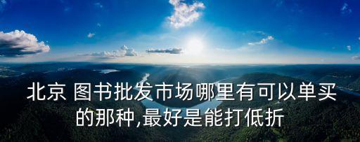  北京 圖書(shū)批發(fā)市場(chǎng)哪里有可以單買(mǎi)的那種,最好是能打低折