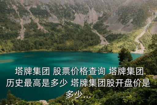  塔牌集團(tuán) 股票價(jià)格查詢 塔牌集團(tuán)歷史最高是多少 塔牌集團(tuán)股開(kāi)盤價(jià)是多少...