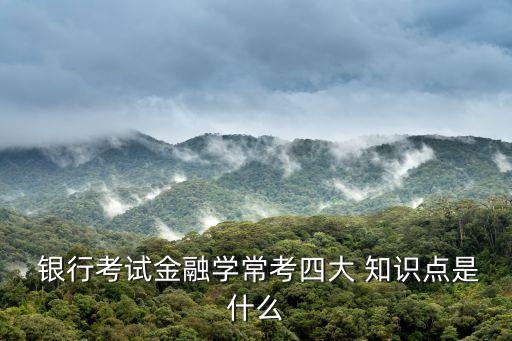 銀行考試金融學(xué)常考四大 知識(shí)點(diǎn)是什么