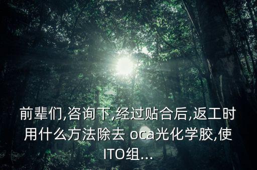 前輩們,咨詢下,經(jīng)過貼合后,返工時(shí)用什么方法除去 oca光化學(xué)膠,使ITO組...
