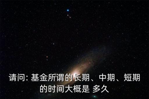 請(qǐng)問(wèn): 基金所謂的長(zhǎng)期、中期、短期的時(shí)間大概是 多久