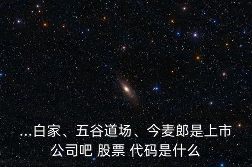 ...白家、五谷道場、今麥郎是上市公司吧 股票 代碼是什么