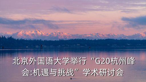  北京外國語大學(xué)舉行“G20杭州峰會(huì):機(jī)遇與挑戰(zhàn)”學(xué)術(shù)研討會(huì)