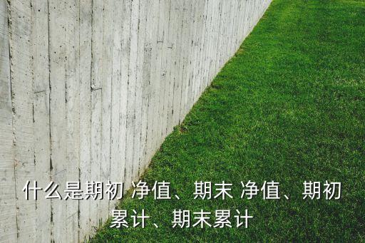 什么是期初 凈值、期末 凈值、期初累計(jì)、期末累計(jì)