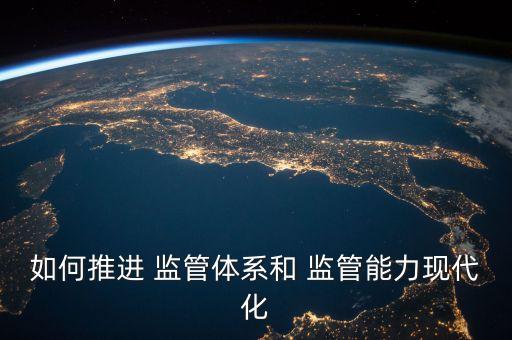 如何推進 監(jiān)管體系和 監(jiān)管能力現(xiàn)代化
