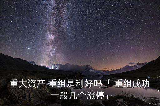 重大資產(chǎn) 重組是利好嗎「 重組成功一般幾個(gè)漲停」