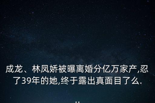成龍、林鳳嬌被曝離婚分億萬家產(chǎn),忍了39年的她,終于露出真面目了么...