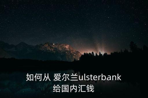 如何從 愛爾蘭ulsterbank給國(guó)內(nèi)匯錢