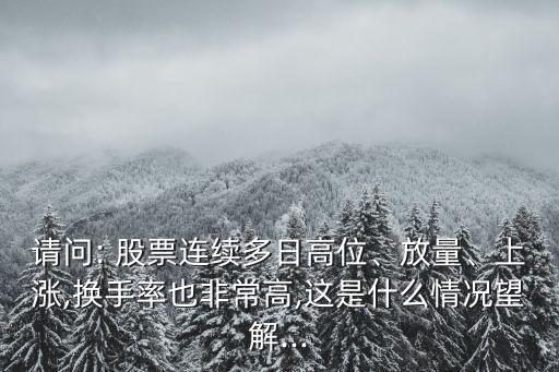 請問: 股票連續(xù)多日高位、放量、上漲,換手率也非常高,這是什么情況望解...