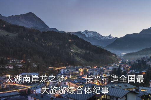 太湖南岸龍之夢(mèng)—— 長(zhǎng)興打造全國(guó)最大旅游綜合體紀(jì)事
