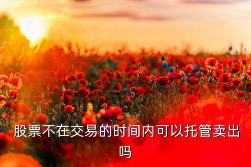 股票不在交易的時間內(nèi)可以托管賣出嗎