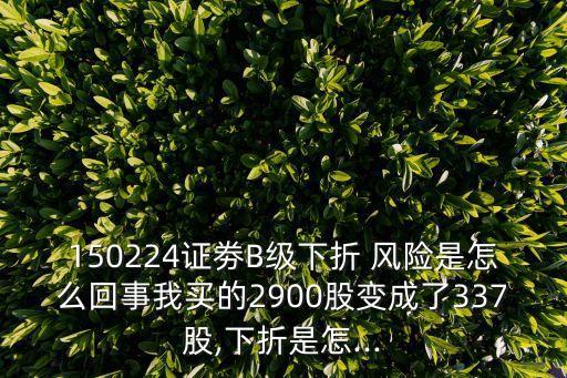 150224證劵B級(jí)下折 風(fēng)險(xiǎn)是怎么回事我買的2900股變成了337股,下折是怎...