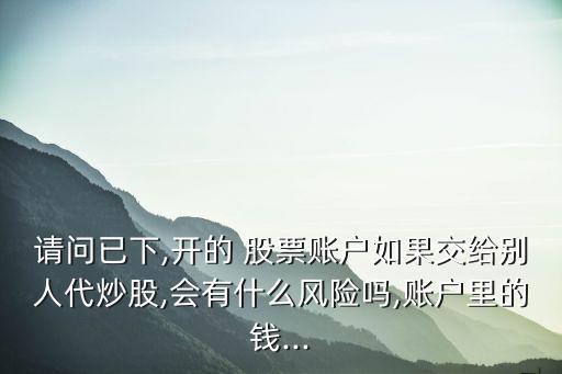 請(qǐng)問(wèn)已下,開(kāi)的 股票賬戶(hù)如果交給別人代炒股,會(huì)有什么風(fēng)險(xiǎn)嗎,賬戶(hù)里的錢(qián)...