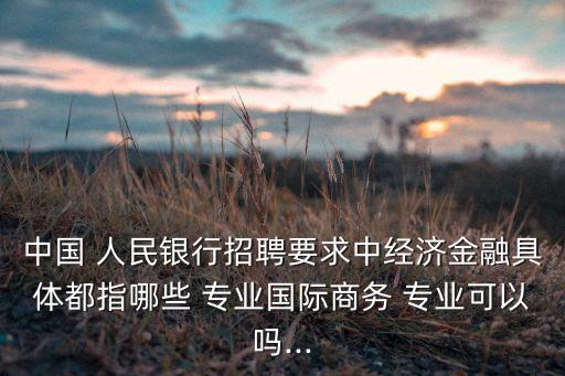 中國 人民銀行招聘要求中經(jīng)濟金融具體都指哪些 專業(yè)國際商務 專業(yè)可以嗎...