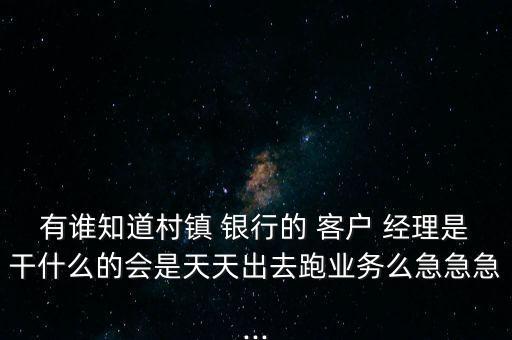 有誰知道村鎮(zhèn) 銀行的 客戶 經(jīng)理是干什么的會是天天出去跑業(yè)務么急急急...