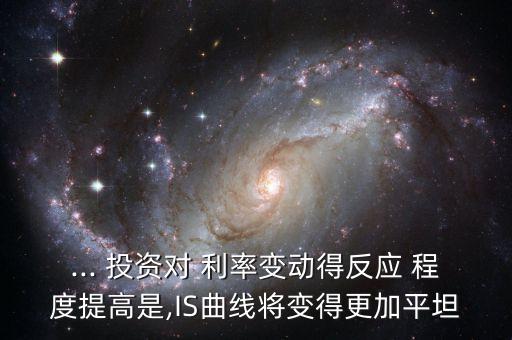 ... 投資對 利率變動(dòng)得反應(yīng) 程度提高是,IS曲線將變得更加平坦