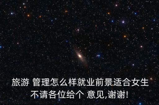  旅游 管理怎么樣就業(yè)前景適合女生不請(qǐng)各位給個(gè) 意見(jiàn),謝謝!