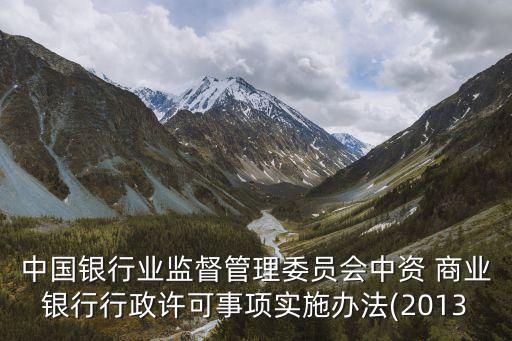 中國銀行業(yè)監(jiān)督管理委員會中資 商業(yè)銀行行政許可事項實施辦法(2013