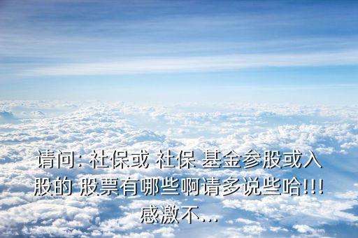 請問: 社?；?社保 基金參股或入股的 股票有哪些啊請多說些哈!!!感激不...