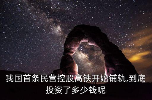我國(guó)首條民營(yíng)控股高鐵開始鋪軌,到底投資了多少錢呢