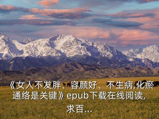 《女人不發(fā)胖、容顏好、不生病,化瘀通絡(luò)是關(guān)鍵》epub下載在線閱讀,求百...