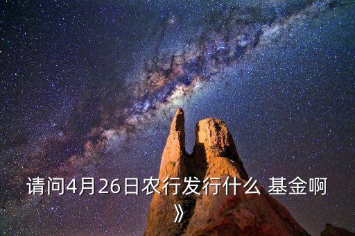 請(qǐng)問4月26日農(nóng)行發(fā)行什么 基金啊》