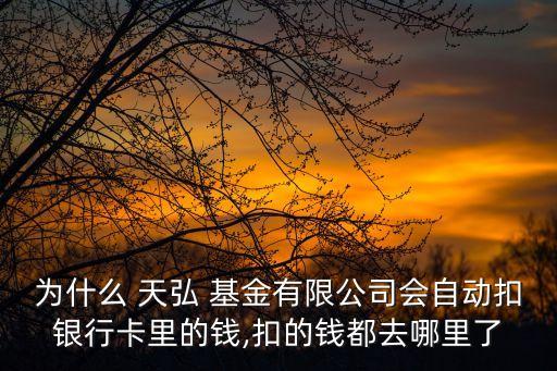 為什么 天弘 基金有限公司會(huì)自動(dòng)扣銀行卡里的錢,扣的錢都去哪里了