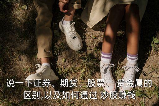說一下證券、期貨、股票、 貴金屬的區(qū)別,以及如何通過 炒股賺錢
