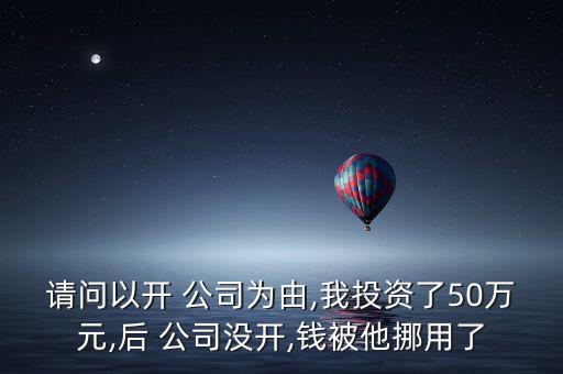 請(qǐng)問(wèn)以開(kāi) 公司為由,我投資了50萬(wàn)元,后 公司沒(méi)開(kāi),錢被他挪用了