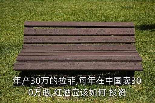 年產(chǎn)30萬的拉菲,每年在中國賣300萬瓶,紅酒應(yīng)該如何 投資
