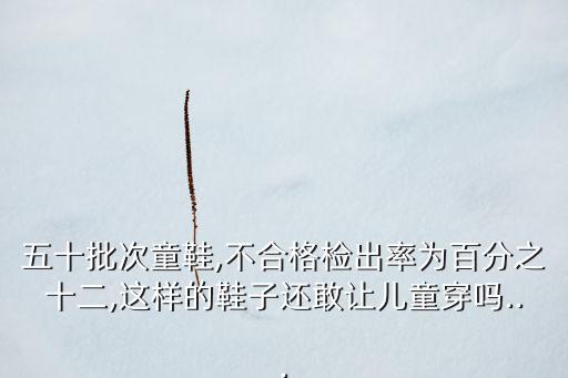 五十批次童鞋,不合格檢出率為百分之十二,這樣的鞋子還敢讓兒童穿嗎...