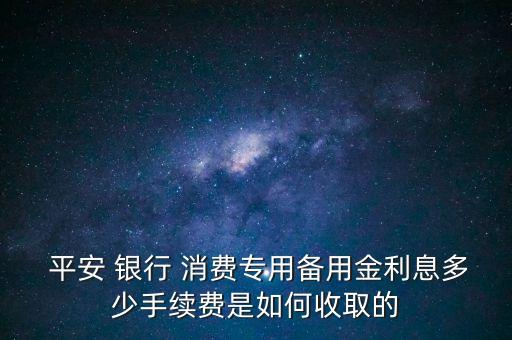  平安 銀行 消費專用備用金利息多少手續(xù)費是如何收取的