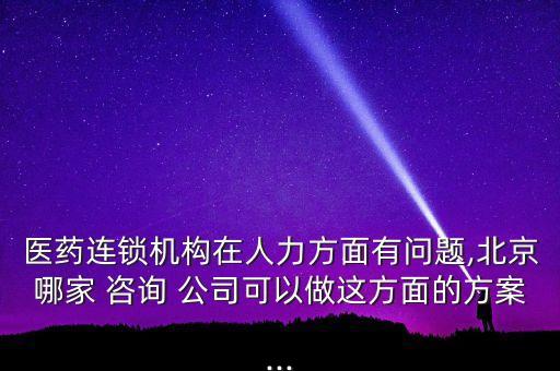 醫(yī)藥連鎖機(jī)構(gòu)在人力方面有問(wèn)題,北京哪家 咨詢 公司可以做這方面的方案...