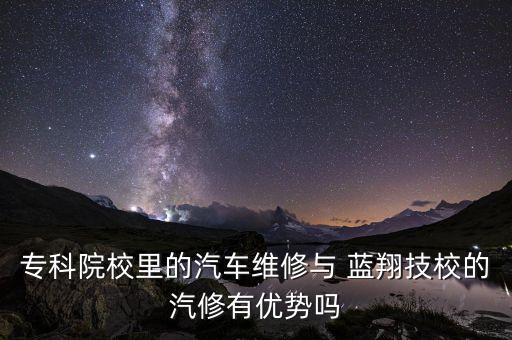 專科院校里的汽車維修與 藍(lán)翔技校的汽修有優(yōu)勢嗎