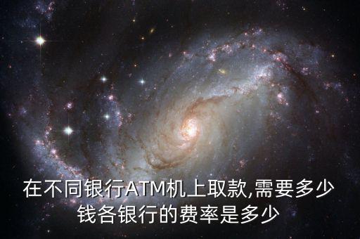 在不同銀行ATM機(jī)上取款,需要多少錢各銀行的費率是多少