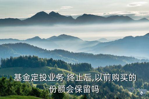 基金定投業(yè)務(wù) 終止后,以前購買的份額會(huì)保留嗎