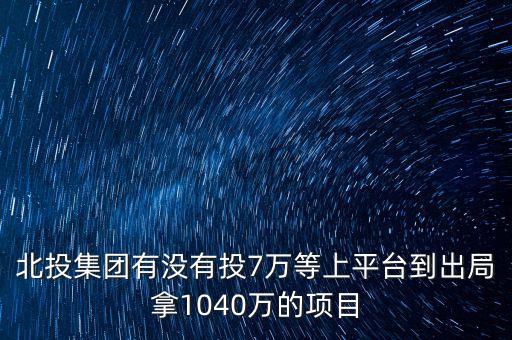 北投集團(tuán)有沒(méi)有投7萬(wàn)等上平臺(tái)到出局拿1040萬(wàn)的項(xiàng)目