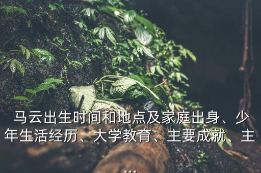  馬云出生時(shí)間和地點(diǎn)及家庭出身、少年生活經(jīng)歷、大學(xué)教育、主要成就、主...