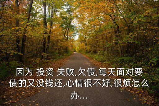因為 投資 失敗,欠債,每天面對要債的又沒錢還,心情很不好,很煩怎么辦...