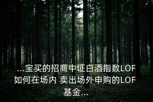 ...寶買的招商中證白酒指數(shù)LOF如何在場內(nèi) 賣出場外申購的LOF 基金...