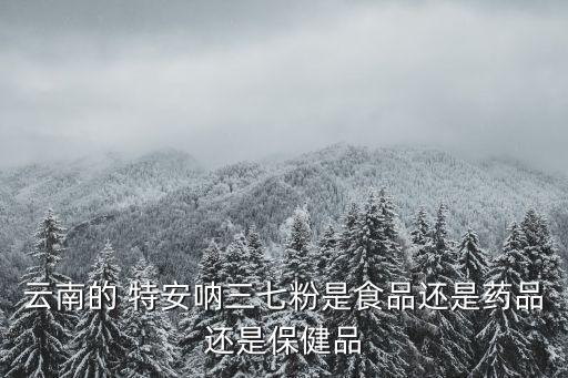 云南的 特安吶三七粉是食品還是藥品還是保健品
